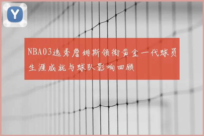 NBA03选秀詹姆斯领衔黄金一代球员生涯成就与球队影响回顾