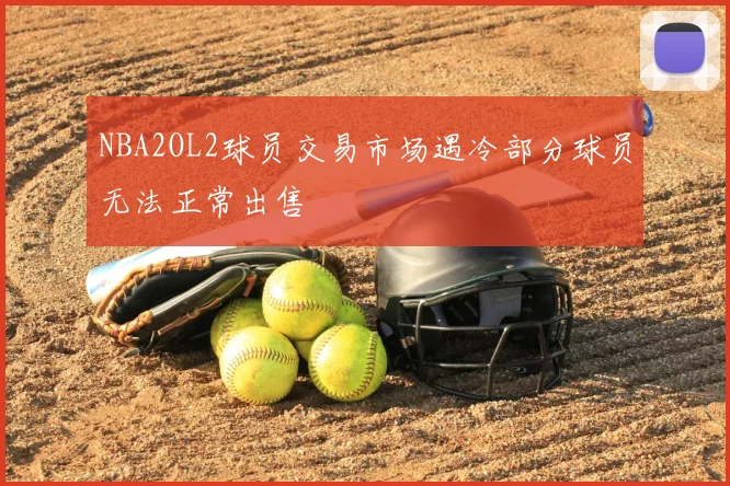 NBA2OL2球员交易市场遇冷部分球员无法正常出售
