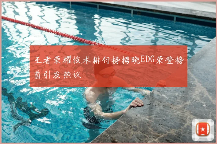 王者荣耀技术排行榜揭晓EDG荣登榜首引发热议