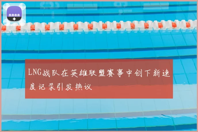 LNG战队在英雄联盟赛事中创下新速度记录引发热议