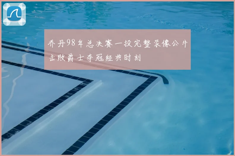 乔丹98年总决赛一投完整录像公牛击败爵士夺冠经典时刻