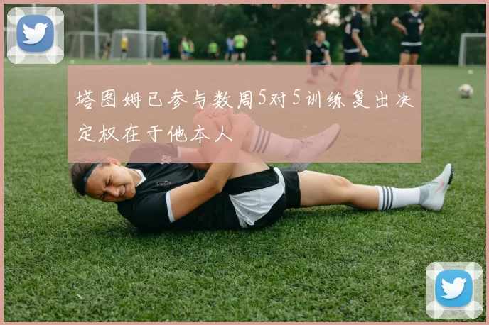 塔图姆已参与数周5对5训练复出决定权在于他本人