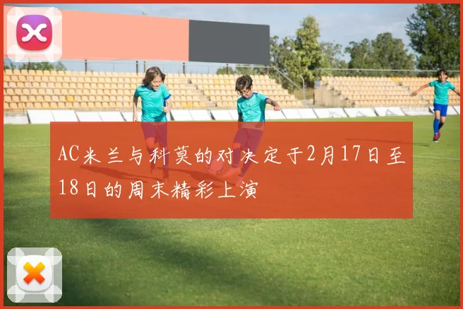 AC米兰与科莫的对决定于2月17日至18日的周末精彩上演