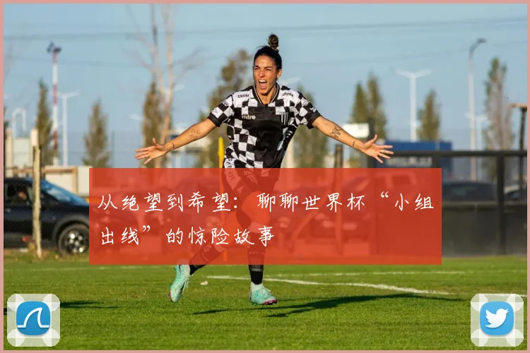 从绝望到希望：聊聊世界杯“小组出线”的惊险故事