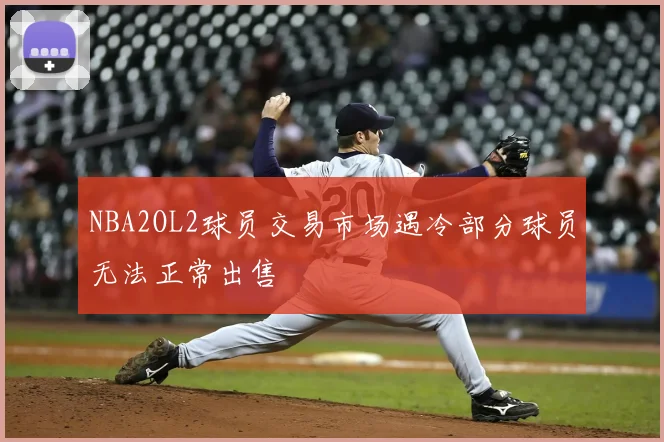 NBA2OL2球员交易市场遇冷部分球员无法正常出售