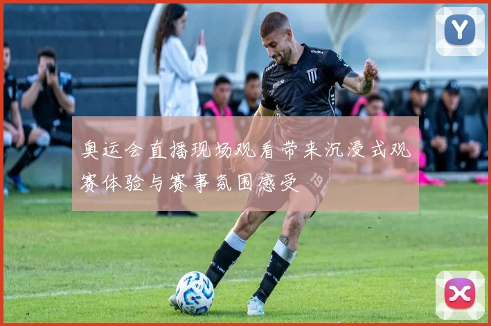 奥运会直播现场观看带来沉浸式观赛体验与赛事氛围感受