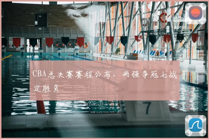 CBA总决赛赛程公布，两强争冠七战定胜负