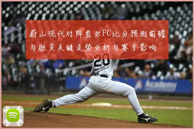 蔚山现代对阵首尔FC比分预测前瞻与胜负关键走势分析与赛季影响