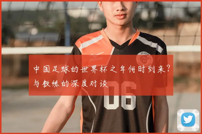 中国足球的世界杯之年何时到来？与教练的深度对谈