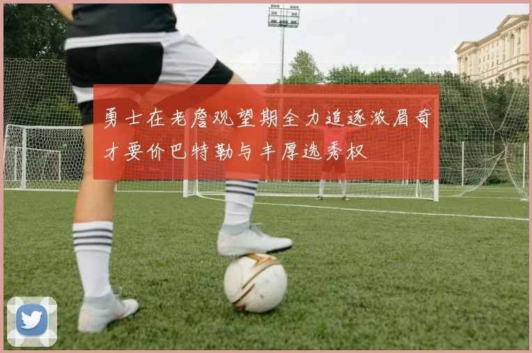勇士在老詹观望期全力追逐浓眉奇才要价巴特勒与丰厚选秀权