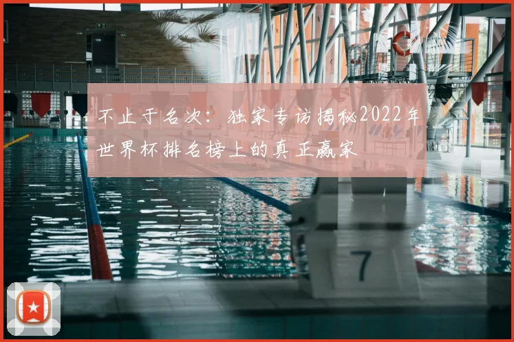 不止于名次:独家专访揭秘2022年世界杯排名榜上的真正赢家