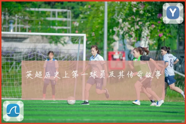 英超历史上第一球员及其传奇故事