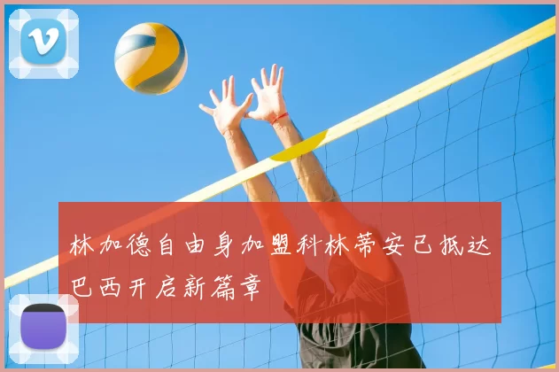 林加德自由身加盟科林蒂安已抵达巴西开启新篇章