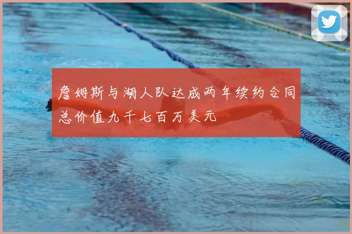 詹姆斯与湖人队达成两年续约合同总价值九千七百万美元