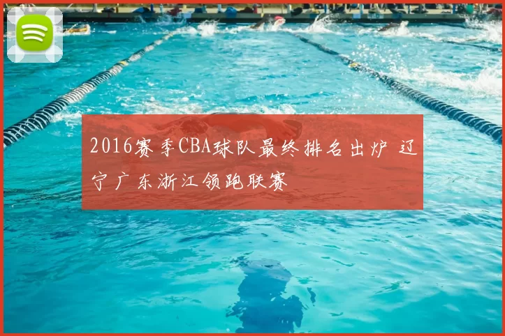 2016赛季CBA球队最终排名出炉 辽宁广东浙江领跑联赛