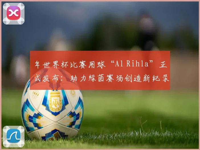 年世界杯比赛用球“Al Rihla”正式发布：助力绿茵赛场创造新纪录