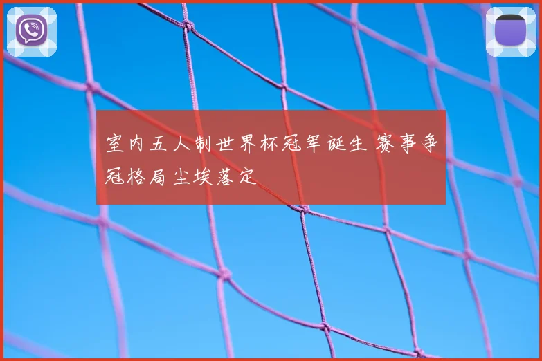 室内五人制世界杯冠军诞生 赛事争冠格局尘埃落定