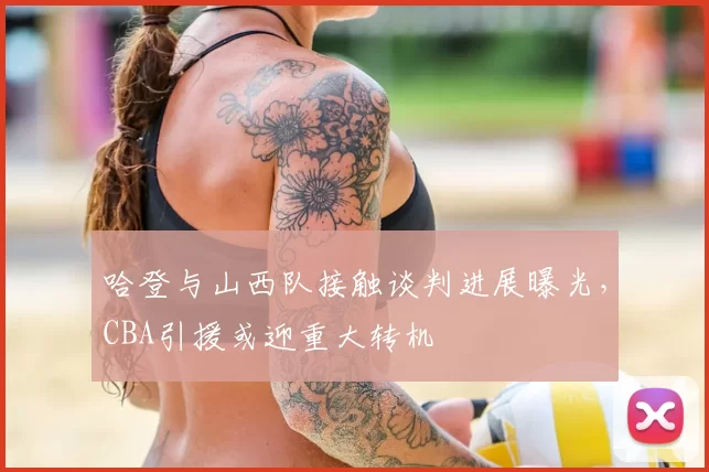 哈登与山西队接触谈判进展曝光，CBA引援或迎重大转机