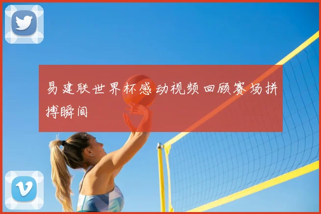 易建联世界杯感动视频回顾赛场拼搏瞬间
