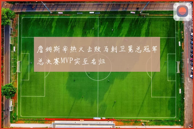 詹姆斯率热火击败马刺卫冕总冠军总决赛MVP实至名归