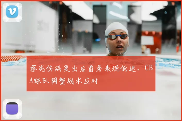 蔡亮伤病复出后首秀表现低迷，CBA球队调整战术应对