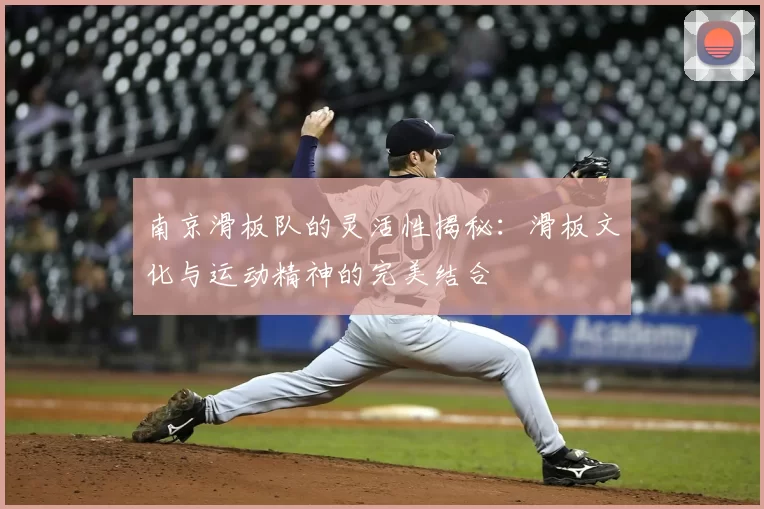 南京滑板队的灵活性揭秘：滑板文化与运动精神的完美结合