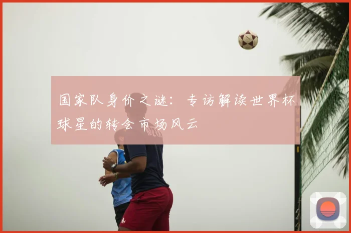 国家队身价之谜：专访解读世界杯球星的转会市场风云