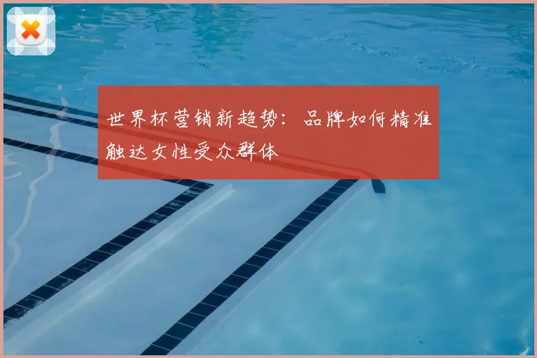 世界杯营销新趋势:品牌如何精准触达女性受众群体