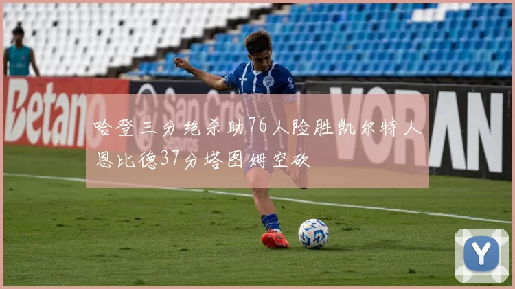 哈登三分绝杀助76人险胜凯尔特人恩比德37分塔图姆空砍