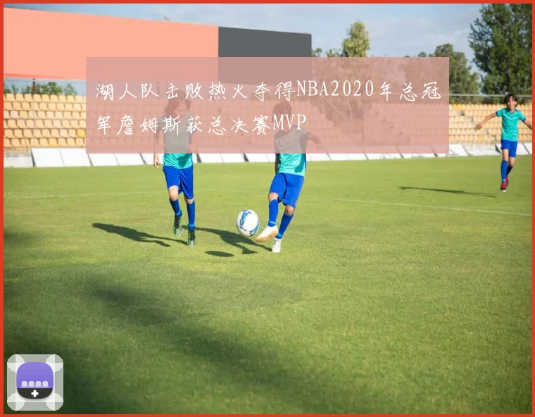 湖人队击败热火夺得NBA2020年总冠军詹姆斯获总决赛MVP