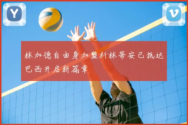 林加德自由身加盟科林蒂安已抵达巴西开启新篇章