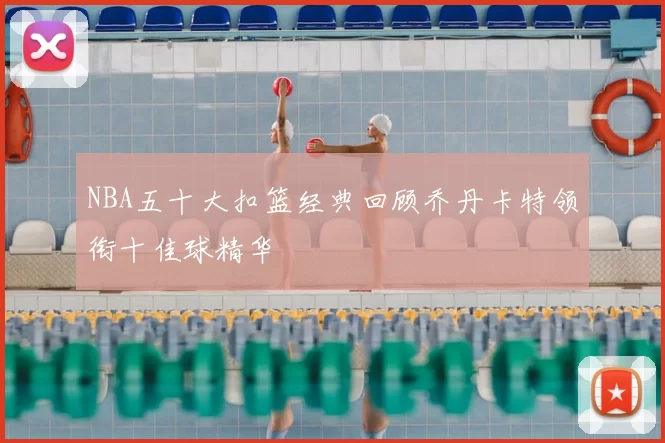 NBA五十大扣篮经典回顾乔丹卡特领衔十佳球精华