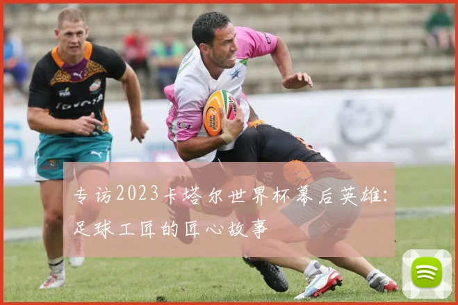 专访2023卡塔尔世界杯幕后英雄：足球工匠的匠心故事