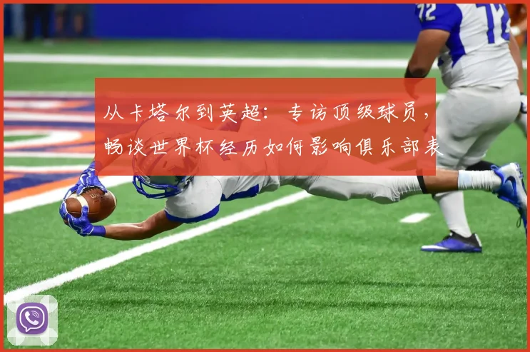 从卡塔尔到英超：专访顶级球员，畅谈世界杯经历如何影响俱乐部表现