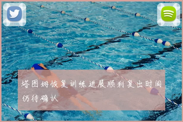 塔图姆恢复训练进展顺利复出时间仍待确认