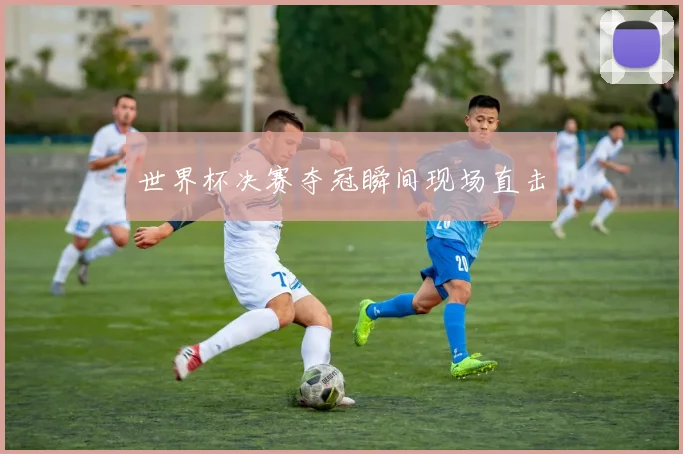 世界杯决赛夺冠瞬间现场直击