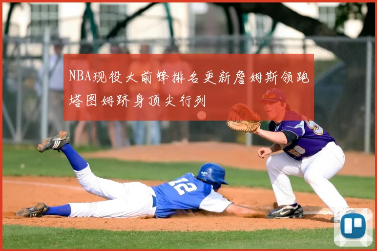 NBA现役大前锋排名更新詹姆斯领跑塔图姆跻身顶尖行列