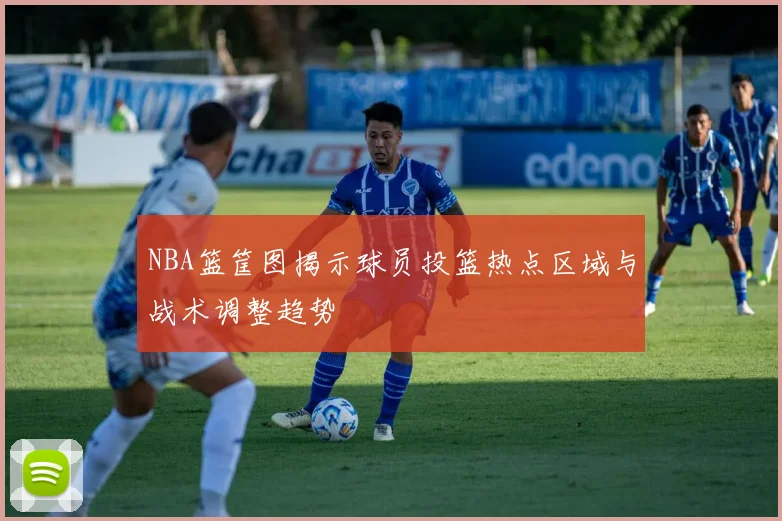 NBA篮筐图揭示球员投篮热点区域与战术调整趋势