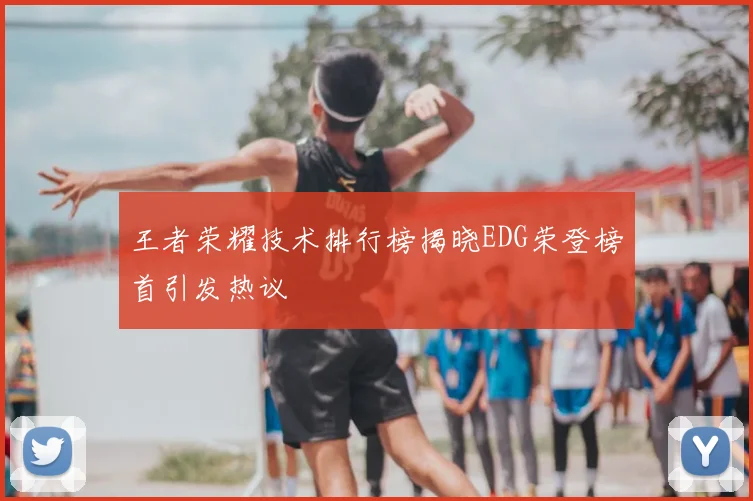 王者荣耀技术排行榜揭晓EDG荣登榜首引发热议