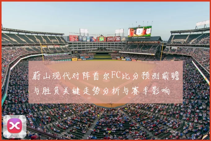 蔚山现代对阵首尔FC比分预测前瞻与胜负关键走势分析与赛季影响