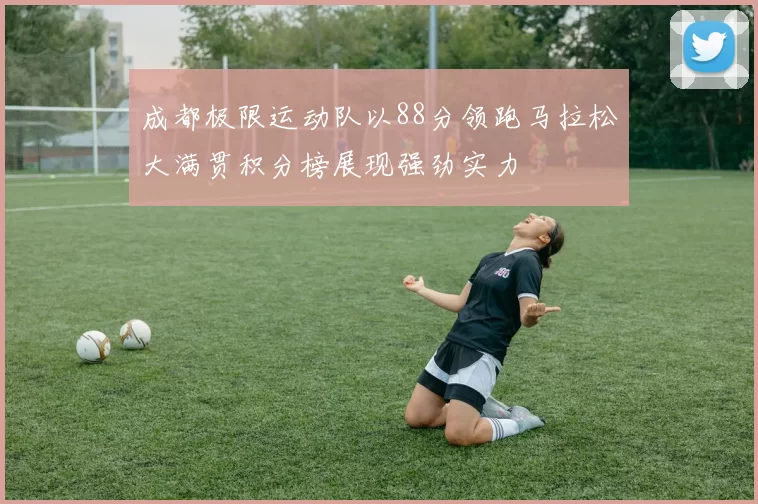 成都极限运动队以88分领跑马拉松大满贯积分榜展现强劲实力