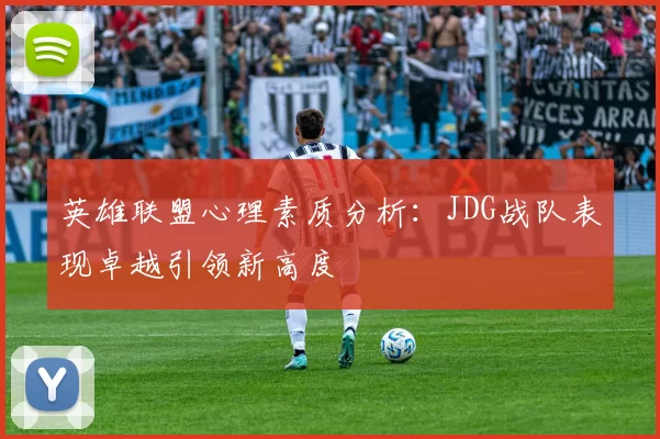 英雄联盟心理素质分析：JDG战队表现卓越引领新高度