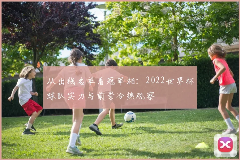 从出线名单看冠军相：2022世界杯球队实力与前景冷热观察