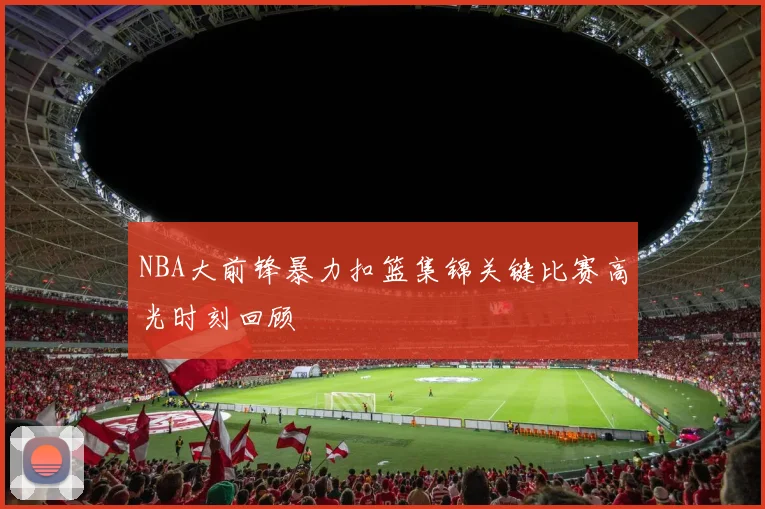 NBA大前锋暴力扣篮集锦关键比赛高光时刻回顾