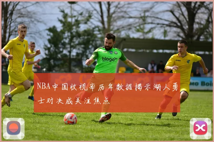 NBA中国收视率历年数据揭示湖人勇士对决成关注焦点