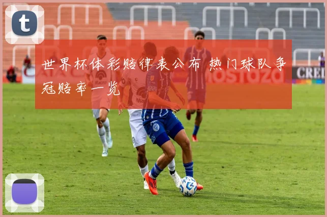 世界杯体彩赔律表公布 热门球队争冠赔率一览