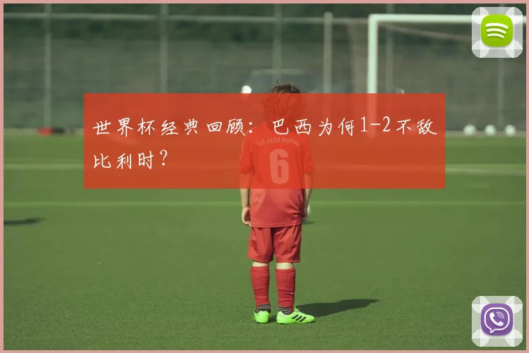 世界杯经典回顾：巴西为何1-2不敌比利时？
