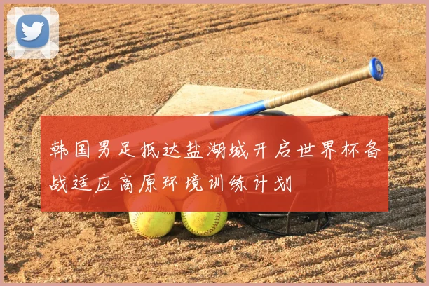 韩国男足抵达盐湖城开启世界杯备战适应高原环境训练计划
