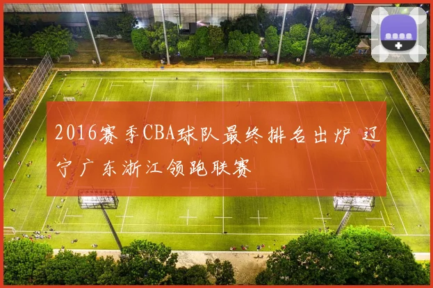 2016赛季CBA球队最终排名出炉 辽宁广东浙江领跑联赛