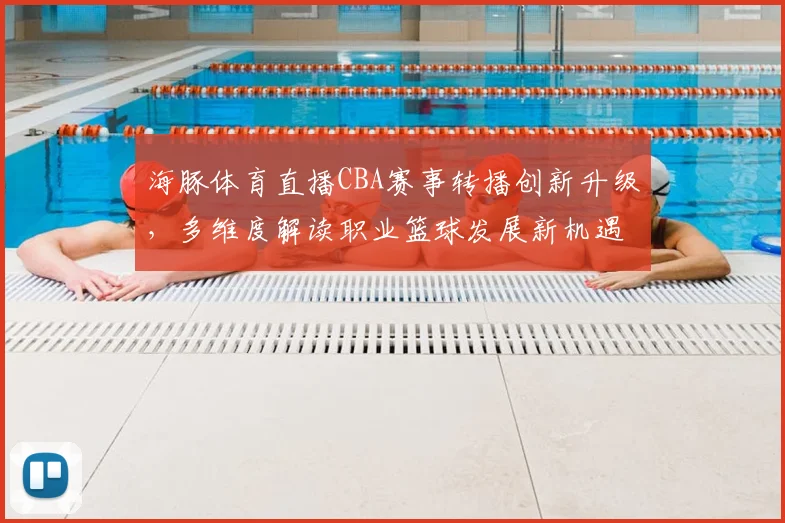 海豚体育直播CBA赛事转播创新升级,多维度解读职业篮球发展新机遇